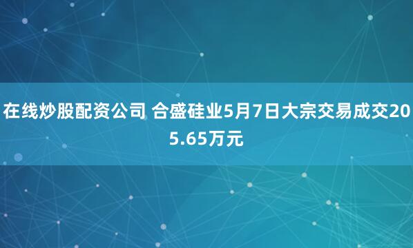在線(xiàn)炒股配資公司 合盛硅業(yè)5月7日大宗交易成交205.65萬(wàn)元